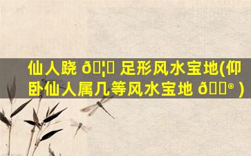 仙人跷 🦋 足形风水宝地(仰卧仙人属几等风水宝地 💮 )